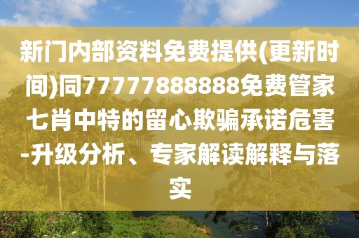 新門內(nèi)部資料免費(fèi)提供(更新時(shí)間)同77777888888免費(fèi)管家七肖中特的留心欺騙承諾危害-升級(jí)分析、專家解讀解釋與落實(shí)