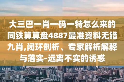 大三巴一肖一碼一特怎么來的同鐵算算盤4887最準(zhǔn)資料無錯(cuò)九肖,閉環(huán)剖析、專家解析解釋與落實(shí)-遠(yuǎn)離不實(shí)的誘惑