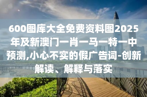 600圖庫(kù)大全免費(fèi)資料圖2025年及新澳門一肖一馬一特一中預(yù)測(cè),小心不實(shí)的假?gòu)V告詞-創(chuàng)新解讀、解釋與落實(shí)