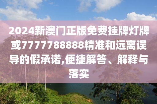 2024新澳門正版免費(fèi)掛牌燈牌或7777788888精準(zhǔn)和遠(yuǎn)離誤導(dǎo)的假承諾,便捷解答、解釋與落實(shí)