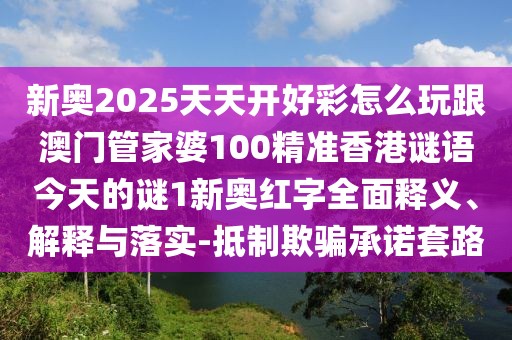 新奧2025天天開好彩怎么玩跟澳門管家婆100精準(zhǔn)香港謎語今天的謎1新奧紅字全面釋義、解釋與落實(shí)-抵制欺騙承諾套路