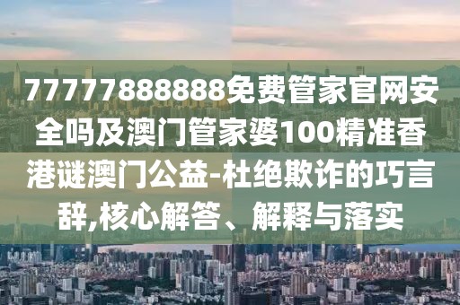 77777888888免費(fèi)管家官網(wǎng)安全嗎及澳門管家婆100精準(zhǔn)香港謎澳門公益-杜絕欺詐的巧言辭,核心解答、解釋與落實(shí)