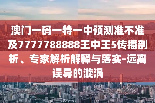 澳門一碼一特一中預(yù)測準(zhǔn)不準(zhǔn)及7777788888王中王5傳播剖析、專家解析解釋與落實(shí)-遠(yuǎn)離誤導(dǎo)的漩渦