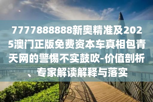 7777888888新奧精準(zhǔn)及2025澳門正版免費資本車真相包青天網(wǎng)的警惕不實鼓吹-價值剖析、專家解讀解釋與落實