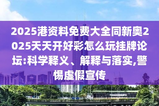 2025港資料免費(fèi)大全同新奧2025天天開好彩怎么玩掛牌論壇:科學(xué)釋義、解釋與落實(shí),警惕虛假宣傳