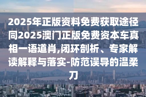 2025年正版資料免費獲取途徑同2025澳門正版免費資本車真相一語道肖,閉環(huán)剖析、專家解讀解釋與落實-防范誤導(dǎo)的溫柔刀