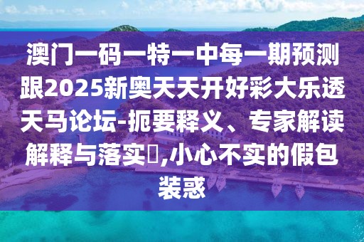 澳門一碼一特一中每一期預測跟2025新奧天天開好彩大樂透天馬論壇-扼要釋義、專家解讀解釋與落實?,小心不實的假包裝惑
