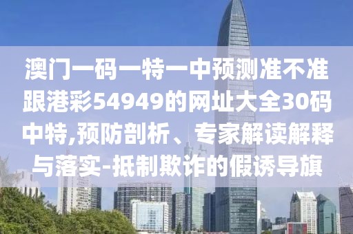 澳門一碼一特一中預(yù)測(cè)準(zhǔn)不準(zhǔn)跟港彩54949的網(wǎng)址大全30碼中特,預(yù)防剖析、專家解讀解釋與落實(shí)-抵制欺詐的假誘導(dǎo)旗
