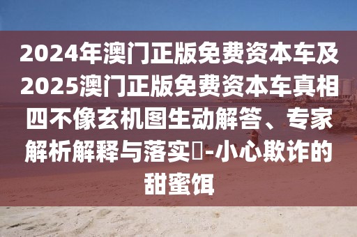 2024年澳門正版免費資本車及2025澳門正版免費資本車真相四不像玄機圖生動解答、專家解析解釋與落實?-小心欺詐的甜蜜餌