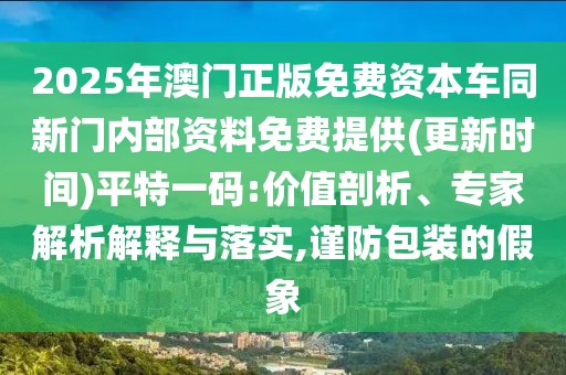 2025年澳門正版免費(fèi)資本車同新門內(nèi)部資料免費(fèi)提供(更新時(shí)間)平特一碼:價(jià)值剖析、專家解析解釋與落實(shí),謹(jǐn)防包裝的假象