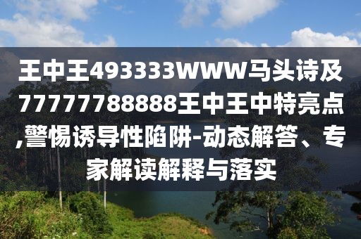 王中王493333WWW馬頭詩(shī)及77777788888王中王中特亮點(diǎn),警惕誘導(dǎo)性陷阱-動(dòng)態(tài)解答、專家解讀解釋與落實(shí)