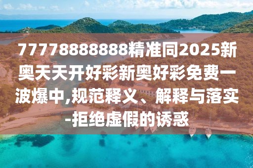 77778888888精準(zhǔn)同2025新奧天天開好彩新奧好彩免費(fèi)一波爆中,規(guī)范釋義、解釋與落實(shí)-拒絕虛假的誘惑