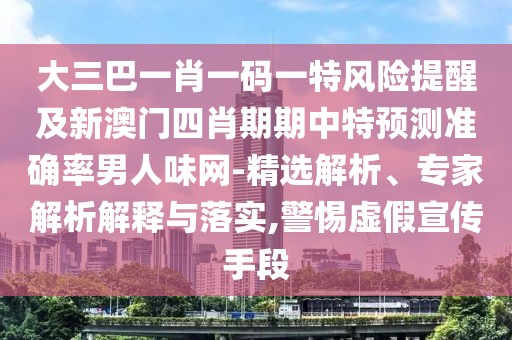 大三巴一肖一碼一特風(fēng)險(xiǎn)提醒及新澳門(mén)四肖期期中特預(yù)測(cè)準(zhǔn)確率男人味網(wǎng)-精選解析、專家解析解釋與落實(shí),警惕虛假宣傳手段