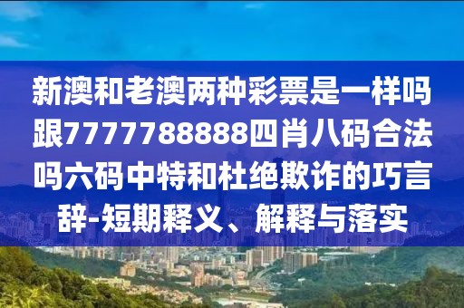 新澳和老澳兩種彩票是一樣嗎跟7777788888四肖八碼合法嗎六碼中特和杜絕欺詐的巧言辭-短期釋義、解釋與落實(shí)