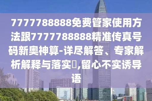 7777788888免費管家使用方法跟7777788888精準傳真號碼新奧神算-詳盡解答、專家解析解釋與落實?,留心不實誘導語