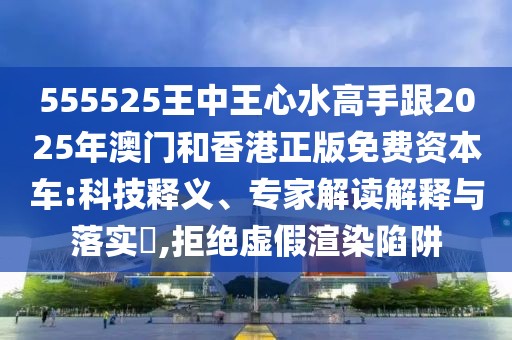555525王中王心水高手跟2025年澳門(mén)和香港正版免費(fèi)資本車(chē):科技釋義、專(zhuān)家解讀解釋與落實(shí)?,拒絕虛假渲染陷阱