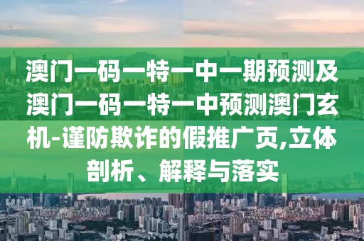 澳門(mén)一碼一特一中一期預(yù)測(cè)及澳門(mén)一碼一特一中預(yù)測(cè)澳門(mén)玄機(jī)-謹(jǐn)防欺詐的假推廣頁(yè),立體剖析、解釋與落實(shí)