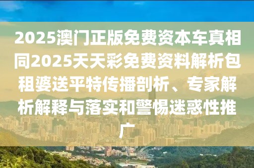 2025澳門正版免費(fèi)資本車真相同2025天天彩免費(fèi)資料解析包租婆送平特傳播剖析、專家解析解釋與落實(shí)和警惕迷惑性推廣