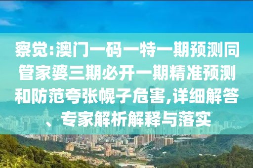察覺:澳門一碼一特一期預測同管家婆三期必開一期精準預測和防范夸張幌子危害,詳細解答、專家解析解釋與落實