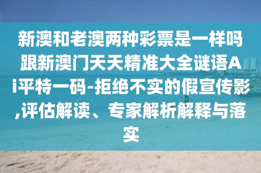 新澳和老澳兩種彩票是一樣嗎跟新澳門天天精準(zhǔn)大全謎語(yǔ)Ai平特一碼-拒絕不實(shí)的假宣傳影,評(píng)估解讀、專家解析解釋與落實(shí)