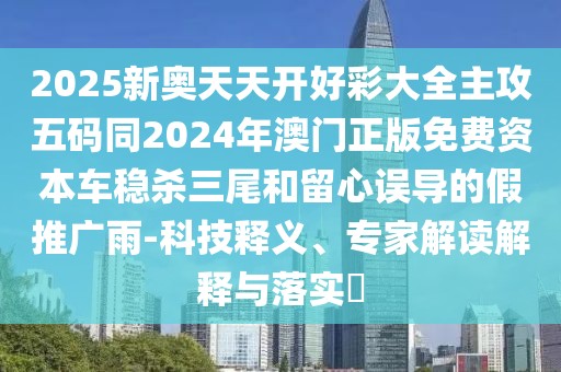 2025新奧天天開好彩大全主攻五碼同2024年澳門正版免費資本車穩(wěn)殺三尾和留心誤導(dǎo)的假推廣雨-科技釋義、專家解讀解釋與落實?