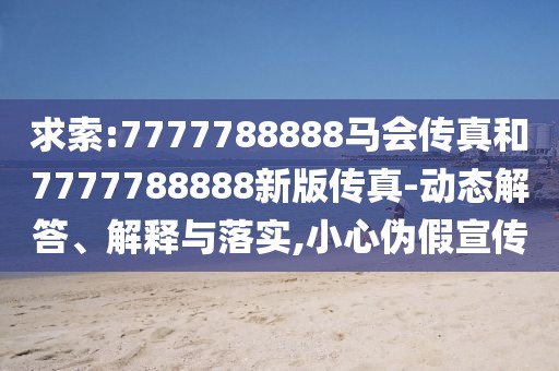 求索:7777788888馬會傳真和7777788888新版?zhèn)髡?動態(tài)解答、解釋與落實,小心偽假宣傳