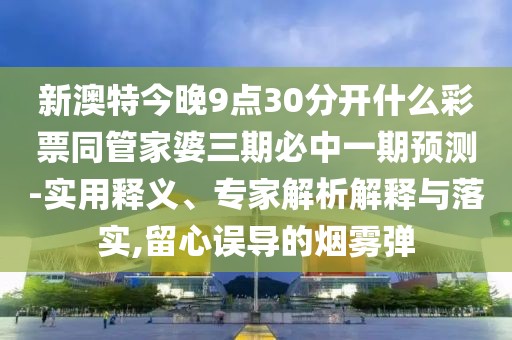 新澳特今晚9點30分開什么彩票同管家婆三期必中一期預測-實用釋義、專家解析解釋與落實,留心誤導的煙霧彈