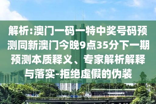 解析:澳門一碼一特中獎(jiǎng)號(hào)碼預(yù)測(cè)同新澳門今晚9點(diǎn)35分下一期預(yù)測(cè)本質(zhì)釋義、專家解析解釋與落實(shí)-拒絕虛假的偽裝