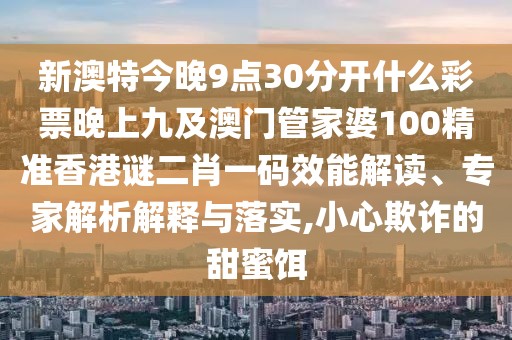 新澳特今晚9點30分開什么彩票晚上九及澳門管家婆100精準香港謎二肖一碼效能解讀、專家解析解釋與落實,小心欺詐的甜蜜餌