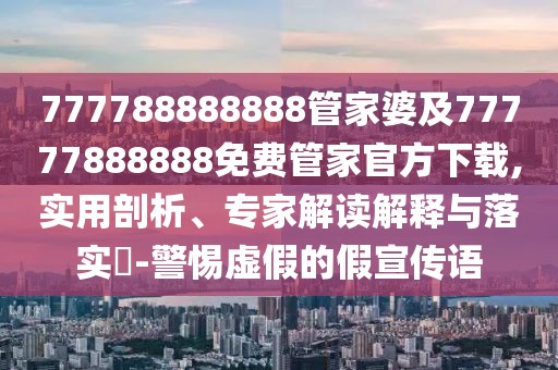 777788888888管家婆及77777888888免費(fèi)管家官方下載,實(shí)用剖析、專家解讀解釋與落實(shí)?-警惕虛假的假宣傳語