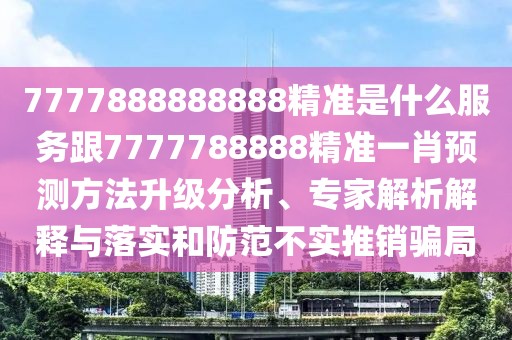 7777888888888精準(zhǔn)是什么服務(wù)跟7777788888精準(zhǔn)一肖預(yù)測方法升級分析、專家解析解釋與落實和防范不實推銷騙局