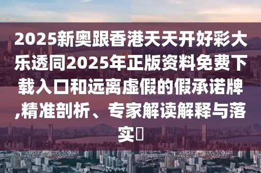 2025新奧跟香港天天開好彩大樂透同2025年正版資料免費下載入口和遠離虛假的假承諾牌,精準剖析、專家解讀解釋與落實?