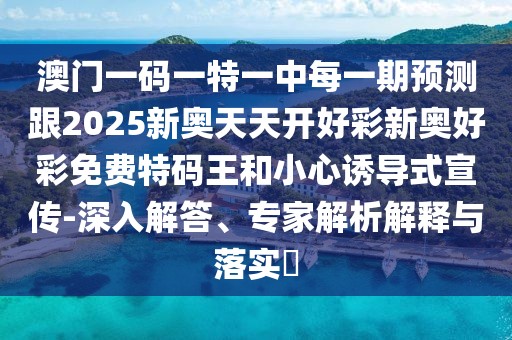 澳門一碼一特一中每一期預(yù)測跟2025新奧天天開好彩新奧好彩免費特碼王和小心誘導(dǎo)式宣傳-深入解答、專家解析解釋與落實?