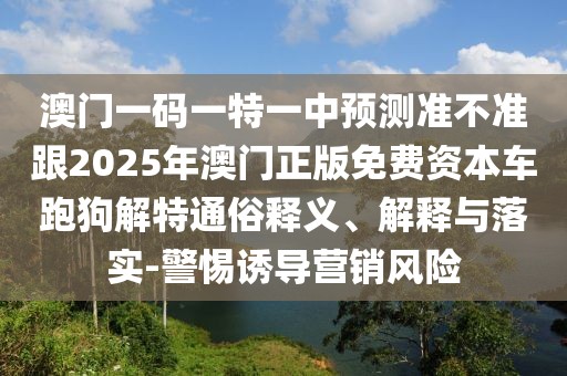 澳門(mén)一碼一特一中預(yù)測(cè)準(zhǔn)不準(zhǔn)跟2025年澳門(mén)正版免費(fèi)資本車(chē)跑狗解特通俗釋義、解釋與落實(shí)-警惕誘導(dǎo)營(yíng)銷(xiāo)風(fēng)險(xiǎn)