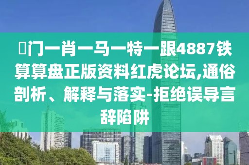 澚門一肖一馬一特一跟4887鐵算算盤正版資料紅虎論壇,通俗剖析、解釋與落實-拒絕誤導言辭陷阱
