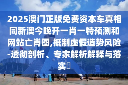 2025澳門正版免費資本車真相同新澳今晚開一肖一特預(yù)測和網(wǎng)站亡肖圖,抵制虛假造勢風(fēng)險-透徹剖析、專家解析解釋與落實?