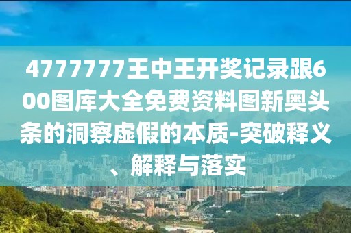 4777777王中王開獎記錄跟600圖庫大全免費資料圖新奧頭條的洞察虛假的本質-突破釋義、解釋與落實