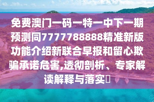 免費(fèi)澳門一碼一特一中下一期預(yù)測(cè)同7777788888精準(zhǔn)新版功能介紹新聯(lián)合早報(bào)和留心欺騙承諾危害,透徹剖析、專家解讀解釋與落實(shí)?