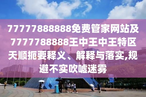 77777888888免費(fèi)管家網(wǎng)站及7777788888王中王中王特區(qū)天順扼要釋義、解釋與落實(shí),規(guī)避不實(shí)吹噓迷霧