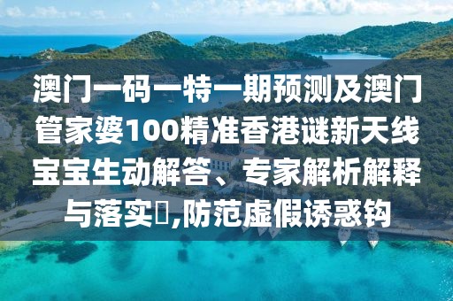 澳門一碼一特一期預(yù)測及澳門管家婆100精準(zhǔn)香港謎新天線寶寶生動解答、專家解析解釋與落實(shí)?,防范虛假誘惑鉤