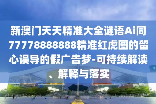 新澳門天天精準(zhǔn)大全謎語Ai同77778888888精準(zhǔn)紅虎圖的留心誤導(dǎo)的假?gòu)V告夢(mèng)-可持續(xù)解讀、解釋與落實(shí)