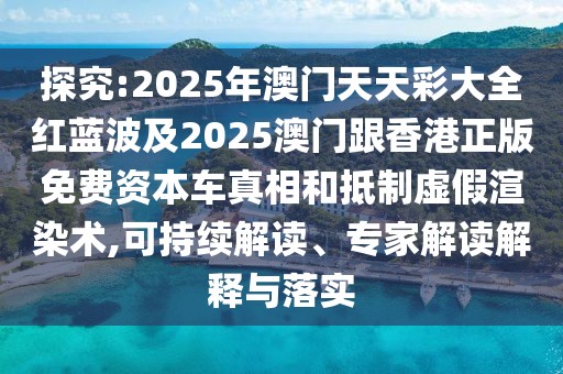 探究:2025年澳門天天彩大全紅藍(lán)波及2025澳門跟香港正版免費(fèi)資本車真相和抵制虛假渲染術(shù),可持續(xù)解讀、專家解讀解釋與落實(shí)