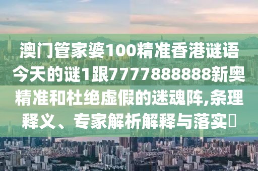 澳門管家婆100精準(zhǔn)香港謎語今天的謎1跟7777888888新奧精準(zhǔn)和杜絕虛假的迷魂陣,條理釋義、專家解析解釋與落實(shí)?