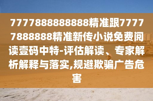 7777888888888精準(zhǔn)跟77777888888精準(zhǔn)新傳小說(shuō)免費(fèi)閱讀壹碼中特-評(píng)估解讀、專家解析解釋與落實(shí),規(guī)避欺騙廣告危害