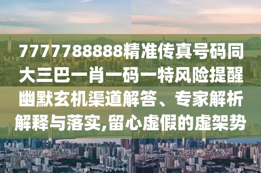 7777788888精準(zhǔn)傳真號(hào)碼同大三巴一肖一碼一特風(fēng)險(xiǎn)提醒幽默玄機(jī)渠道解答、專家解析解釋與落實(shí),留心虛假的虛架勢(shì)