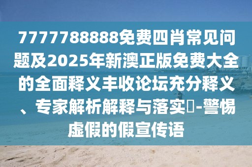 7777788888免費(fèi)四肖常見問題及2025年新澳正版免費(fèi)大全的全面釋義豐收論壇充分釋義、專家解析解釋與落實(shí)?-警惕虛假的假宣傳語