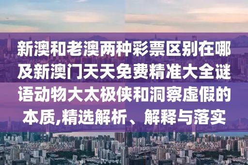 新澳和老澳兩種彩票區(qū)別在哪及新澳門(mén)天天免費(fèi)精準(zhǔn)大全謎語(yǔ)動(dòng)物大太極俠和洞察虛假的本質(zhì),精選解析、解釋與落實(shí)
