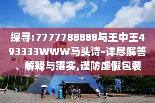 探尋:7777788888與王中王493333WWW馬頭詩-詳盡解答、解釋與落實(shí),謹(jǐn)防虛假包裝