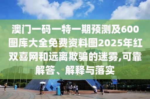 澳門一碼一特一期預(yù)測及600圖庫大全免費(fèi)資料圖2025年紅雙喜網(wǎng)和遠(yuǎn)離欺騙的迷霧,可靠解答、解釋與落實(shí)