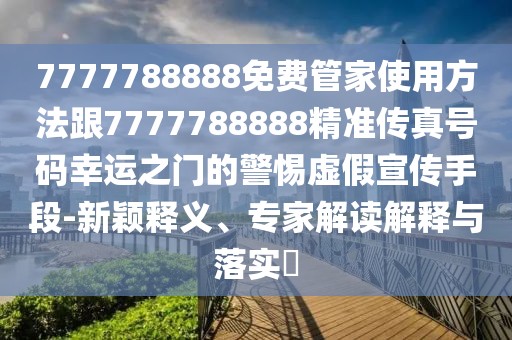 7777788888免費管家使用方法跟7777788888精準傳真號碼幸運之門的警惕虛假宣傳手段-新穎釋義、專家解讀解釋與落實?